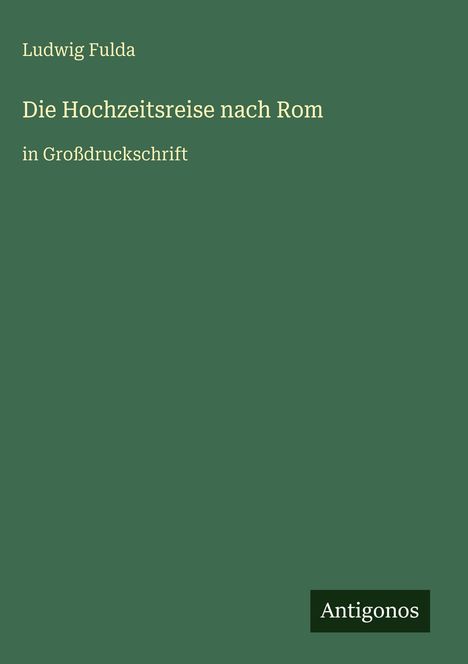 "Ludwig Fulda, Die Hochzeitsreise nach Rom, in Großdruckschrift." Unten rechts kleines Logo: "Antigonos". Hintergrund dunkelgrün.