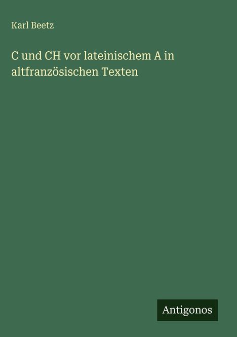 Karl Beetz: "C und CH vor lateinischem A in altfranzösischen Texten". Grüner Hintergrund, Antigonos-Logo unten.