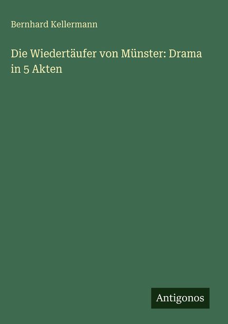 Titel: "Die Wiedertäufer von Münster: Drama in 5 Akten" von Bernhard Kellermann. Grüner Hintergrund, unten "Antigonos".