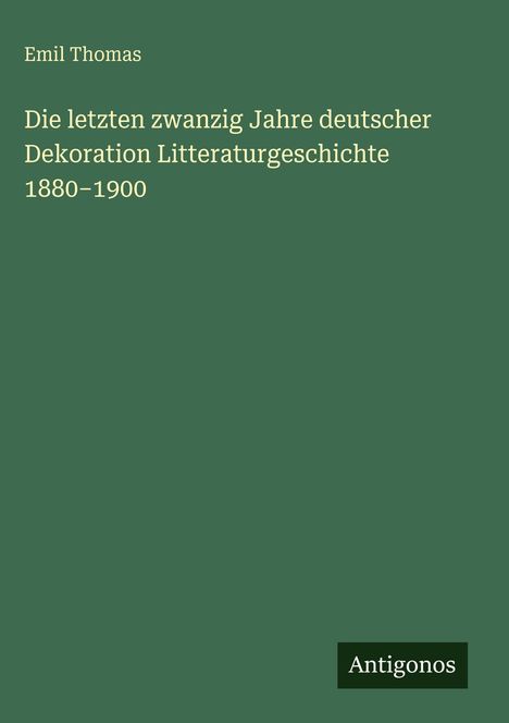 Emil Thomas, Die letzten zwanzig Jahre deutscher Litteraturgeschichte 1880-1900. Grüner Hintergrund, unten Logo "Antigonos".