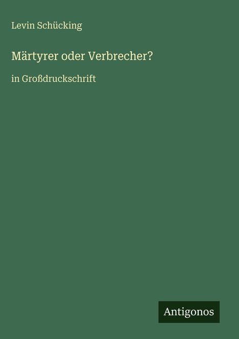 "Levin Schücking, Märtyrer oder Verbrecher?, in Großdruckschrift. Antigonos. Dunkelgrüner Hintergrund."