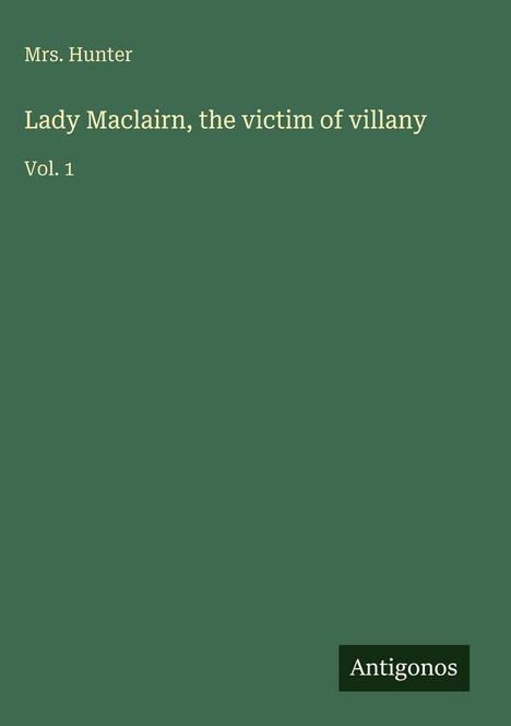 Mrs. Hunter, "Lady Maclairn, the victim of villany", Vol. 1. Grüner Hintergrund, unten rechts das Logo "Antigonos".