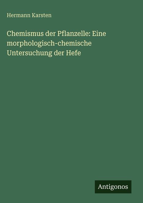 Titel: "Chemismus der Pflanzelle: Eine morphologisch-chemische Untersuchung der Hefe". Autor: Hermann Karsten. Verlag: Antigonos. Hintergrund in Grün.