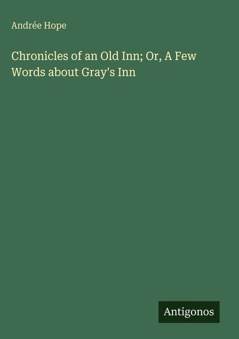 Titel: "Chronicles of an Old Inn; Or, A Few Words about Gray's Inn". Autor: Andrée Hope. Grüner Hintergrund. Unten: "Antigonos".