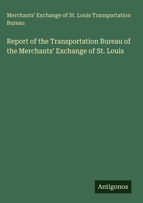 Text: "Report of the Transportation Bureau of the Merchants' Exchange of St. Louis". Grüner Hintergrund, unten "Antigonos".
