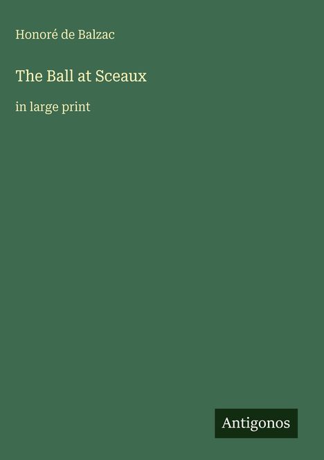 "Honoré de Balzac, The Ball at Sceaux, in large print." Dunkelgrüner Hintergrund, "Antigonos" in einem kleinen Rechteck unten.