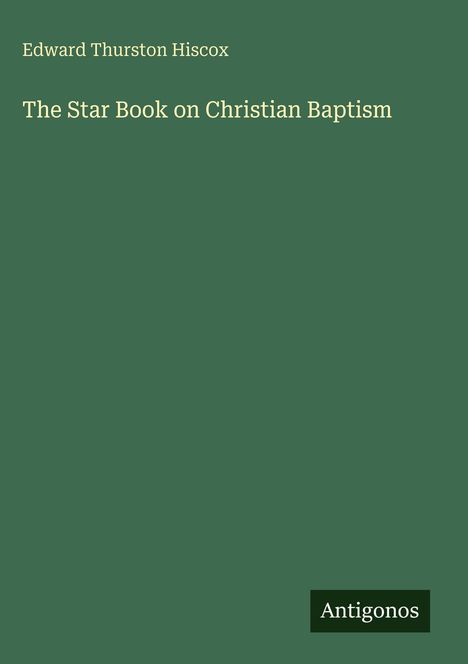 Titel: "The Star Book on Christian Baptism". Autor: Edward Thurston Hiscox. Unten steht "Antigonos" auf grünem Hintergrund.