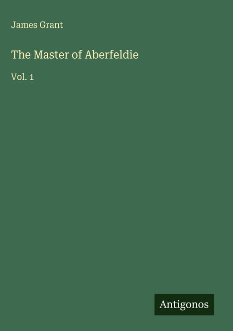 Text: James Grant, The Master of Aberfeldie, Vol. 1. Unten rechts Logo: Antigonos. Hintergrund dunkelgrün.