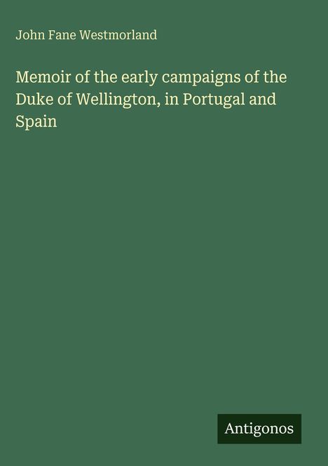 Titel: "Memoir of the early campaigns of the Duke of Wellington, in Portugal and Spain" von John Fane Westmorland. Unten steht "Antigonos". Hintergrund grün.