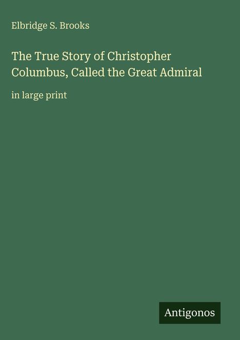 Text: "Elbridge S. Brooks. The True Story of Christopher Columbus, Called the Great Admiral. In large print. Antigonos" auf grünem Hintergrund.