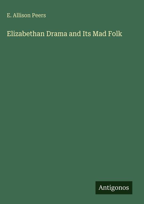 Titel: "Elizabethan Drama and Its Mad Folk" von E. Allison Peers. Unten rechts: Antigonos. Hintergrund in dunklem Grün.