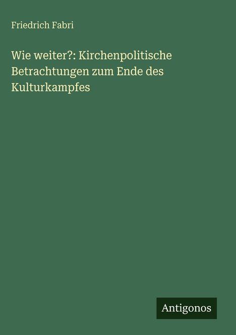 „Wie weiter?: Kirchenpolitische Betrachtungen zum Ende des Kulturkampfes“ von Friedrich Fabri. Grüner Hintergrund.