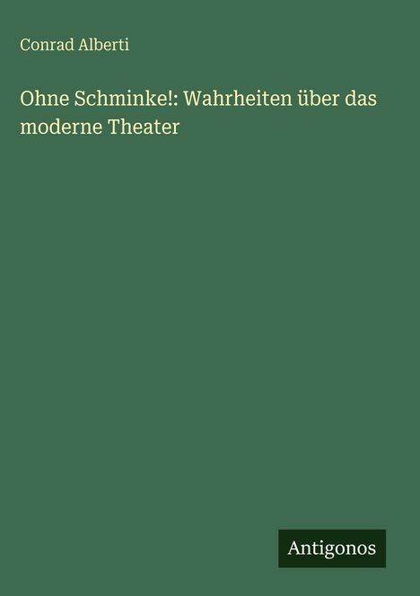Text: "Conrad Alberti", "Ohne Schminke!: Wahrheiten über das moderne Theater", "Antigonos". Grüner Hintergrund, schlichtes Design.