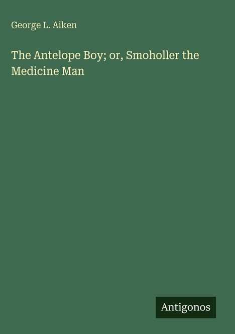 "George L. Aiken. The Antelope Boy; or, Smoholler the Medicine Man. Antigonos." Grüner Hintergrund, schlichtes Design.