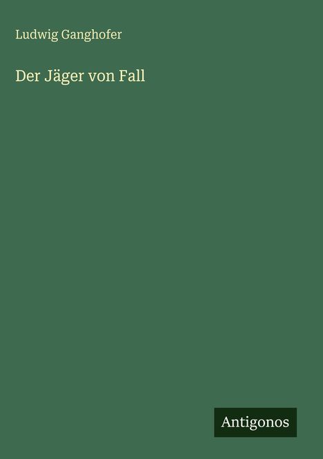 Titel: „Der Jäger von Fall“. Autor: Ludwig Ganghofer. Grüner Hintergrund mit kleinem „Antigonos“-Logo unten rechts.