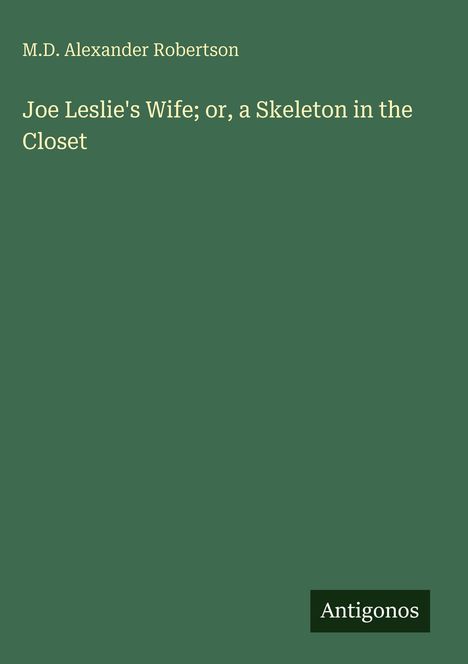 "M.D. Alexander Robertson, Joe Leslie's Wife; or, a Skeleton in the Closet. Unten rechts steht 'Antigonos'. Dunkelgrüner Hintergrund."
