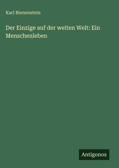 Titel: "Der Einzige auf der weiten Welt: Ein Menschenleben" von Karl Bienenstein. Unten ein Logo mit "Antigonos".