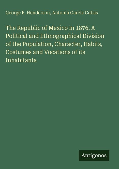 Titel: The Republic of Mexico in 1876. Autoren: George F. Henderson, Antonio García Cubas. Verlag: Antigonos.
