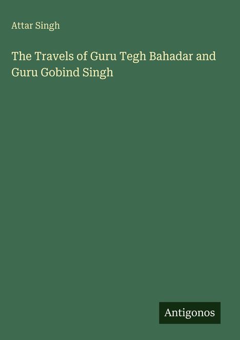 Oben steht "Attar Singh". Darunter: "The Travels of Guru Tegh Bahadar and Guru Gobind Singh". Unten rechts: "Antigonos".