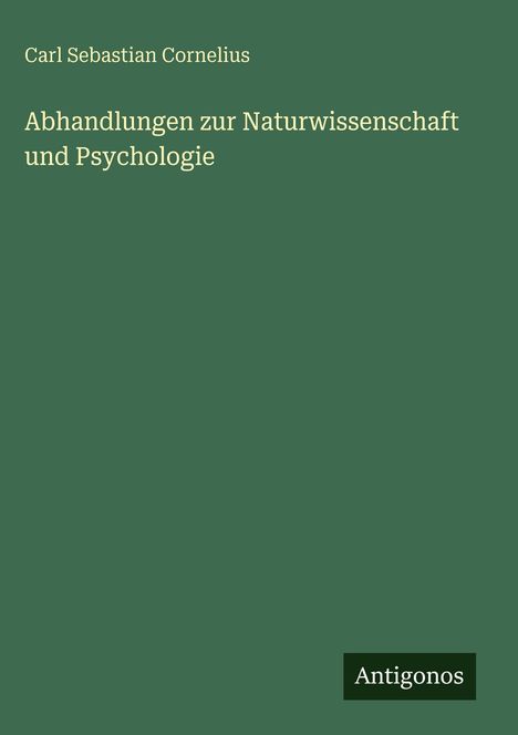 „Carl Sebastian Cornelius, Abhandlungen zur Naturwissenschaft und Psychologie“ auf grünem Hintergrund. Unten: „Antigonos“.