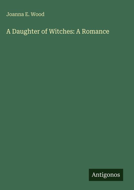 Joanna E. Wood, A Daughter of Witches: A Romance. Grüner Hintergrund, unten rechts schwarzes Antigonos-Logo.