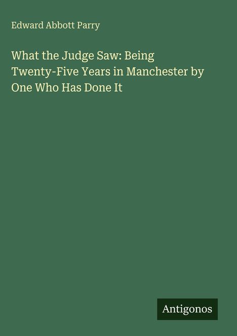 "Edward Abbott Parry, What the Judge Saw: Being Twenty-Five Years in Manchester by One Who Has Done It. Unten: Antigonos."