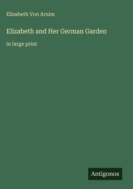 "Elizabeth Von Arnim, Elizabeth and Her German Garden, in large print. Antigonos Logo. Grüner Hintergrund."