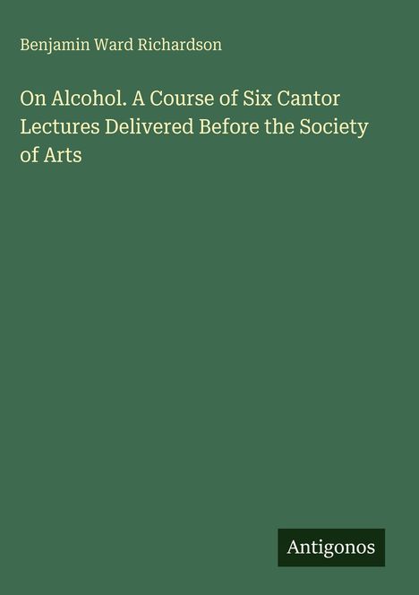 Titel: "On Alcohol. A Course of Six Cantor Lectures Delivered Before the Society of Arts" von Benjamin Ward Richardson.