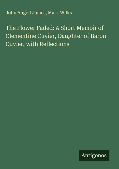 Titel: "The Flower Faded: A Short Memoir of Clementine Cuvier". Autoren: John Angell James, Mark Wilks. Unten links: "Antigonos". Hintergrund grün.