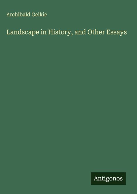 Der Text "Archibald Geikie, Landscape in History, and Other Essays" steht auf grünem Hintergrund. Unten: Logo "Antigonos".