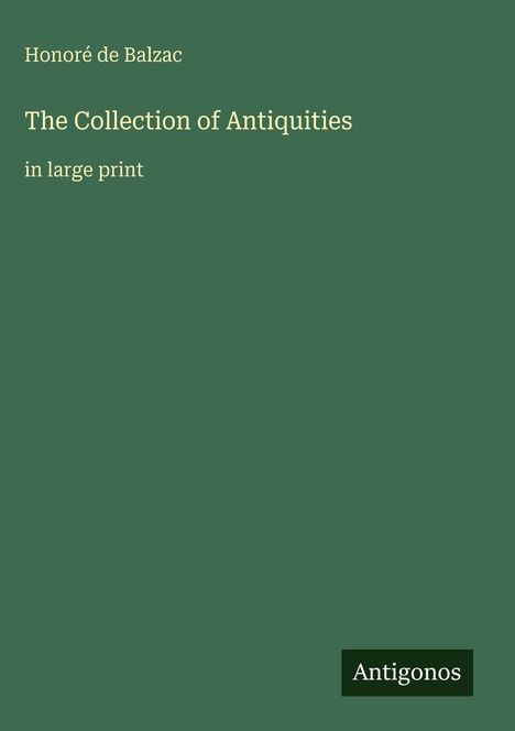 Honoré de Balzac, The Collection of Antiquities, in large print. Dunkelgrüner Hintergrund, "Antigonos" unten.