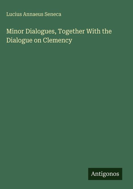Grüner Hintergrund mit Text: "Lucius Annaeus Seneca: Minor Dialogues, Together With the Dialogue on Clemency". Unten "Antigonos".