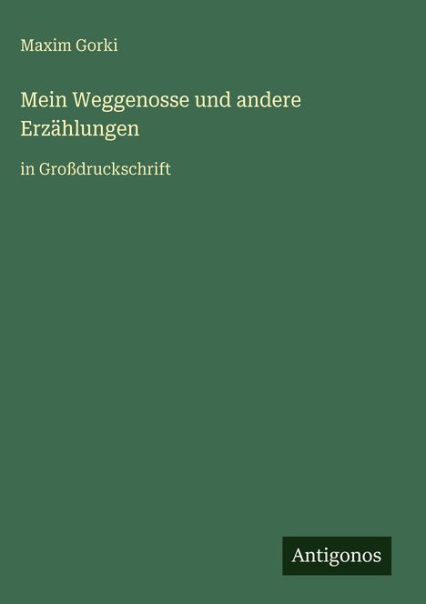 Maxim Gorki: "Mein Weggenosse und andere Erzählungen in Großdruckschrift." Grüner Hintergrund, unten "Antigonos".