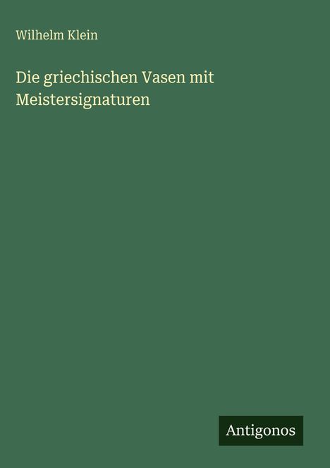 Wilhelm Klein: "Die griechischen Vasen mit Meistersig". Grüner Hintergrund, Logo mit dem Text "Antigonos".