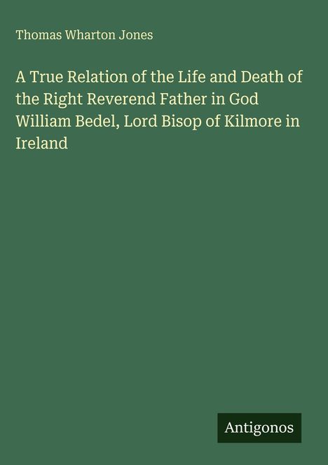 Titel: "A True Relation of the Life and Death of William Bedel". Autor: Thomas Wharton Jones. Unten rechts: Logo "Antigonos". Hintergrund: Dunkelgrün.