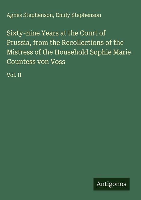 Oben: Agnes und Emily Stephenson. Titel: "Sixty-nine Years at the Court of Prussia". Unten: "Vol. II". Unten rechts: "Antigonos". Hintergrund grün.