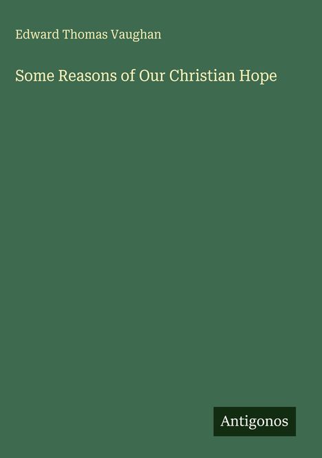 Oben steht "Edward Thomas Vaughan". Darunter "Some Reasons of Our Christian Hope". Unten rechts "Antigonos". Grüner Hintergrund.