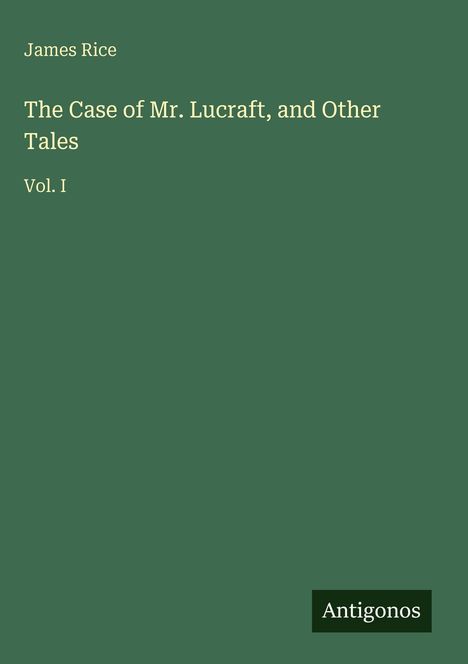 Titel: "The Case of Mr. Lucraft, and Other Tales, Vol. I". Autor: James Rice. Grüner Hintergrund, unten rechts „Antigonos“.