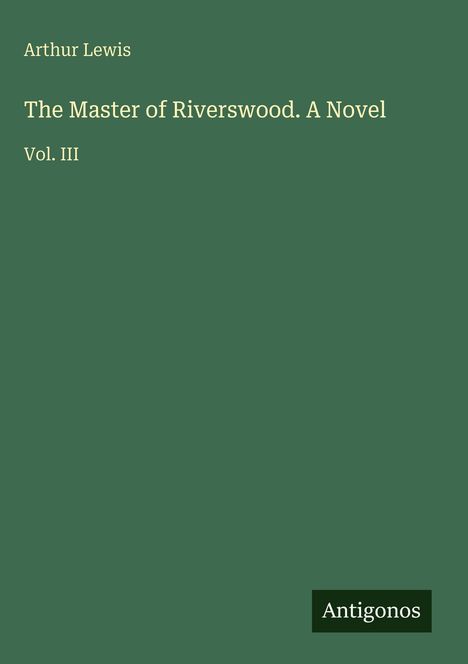 Arthur Lewis: "The Master of Riverswood. A Novel" Vol. III. Unten rechts ein Logo mit dem Text "Antigonos". Grüner Hintergrund.