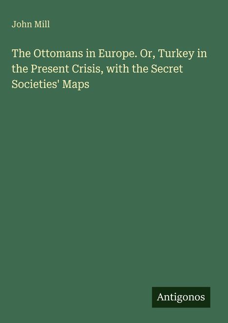 John Mill: The Ottomans in Europe. Or, Turkey in the Present Crisis, with the Secret Societies' Maps. Unten "Antigonos".