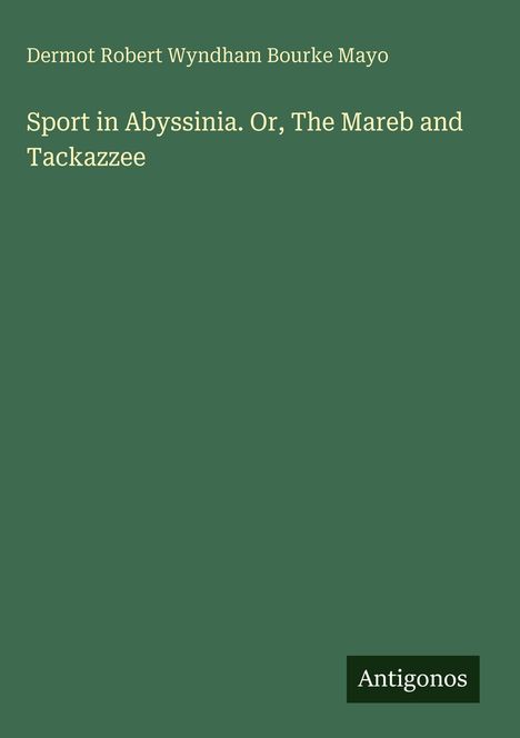 Der Titel lautet: "Sport in Abyssinia. Or, The Mareb and Tackazzee" von Dermot Robert Wyndham Bourke Mayo. Unten steht "Antigonos".