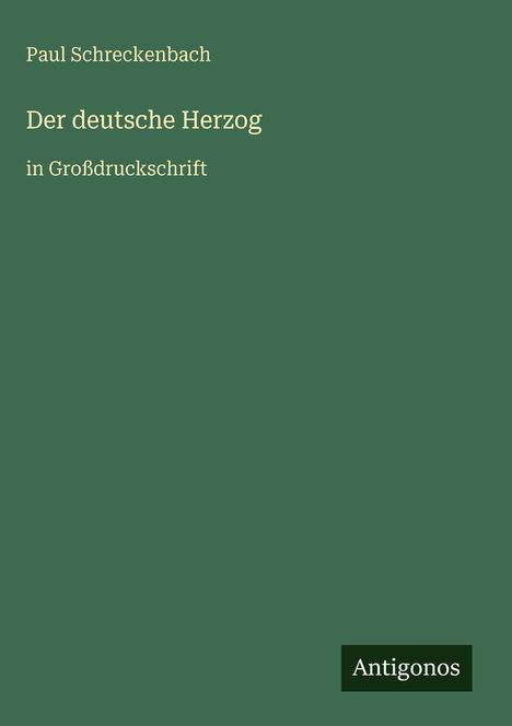 Paul Schreckenbach: Der deutsche Herzog in Großdruckschrift, Antigonos-Logo. Einfaches, dunkelgrünes Cover.