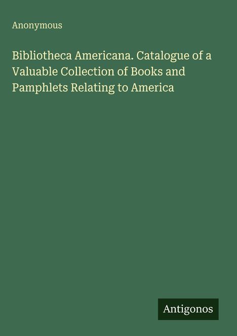Titel: "Bibliotheca Americana. Catalogue of a Valuable Collection of Books and Pamphlets Relating to America". Unten rechts: "Antigonos". Einfache grüne Gestaltung.