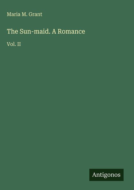 Grüner Hintergrund mit weißem Text: "Maria M. Grant, The Sun-maid. A Romance, Vol. II." Unten Logo "Antigonos".
