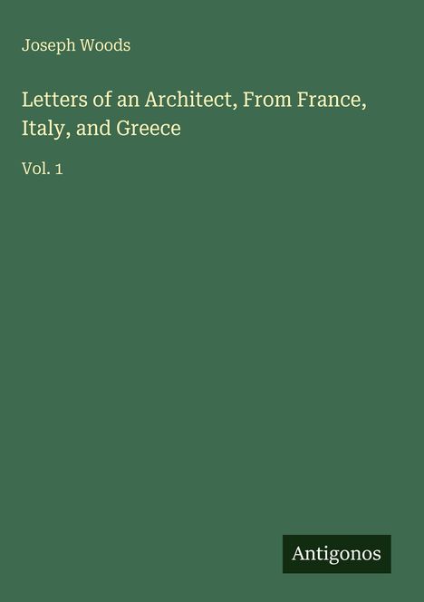 Joseph Woods, "Letters of an Architect, From France, Italy, and Greece", Vol. 1. Grüner Hintergrund, "Antigonos" unten.