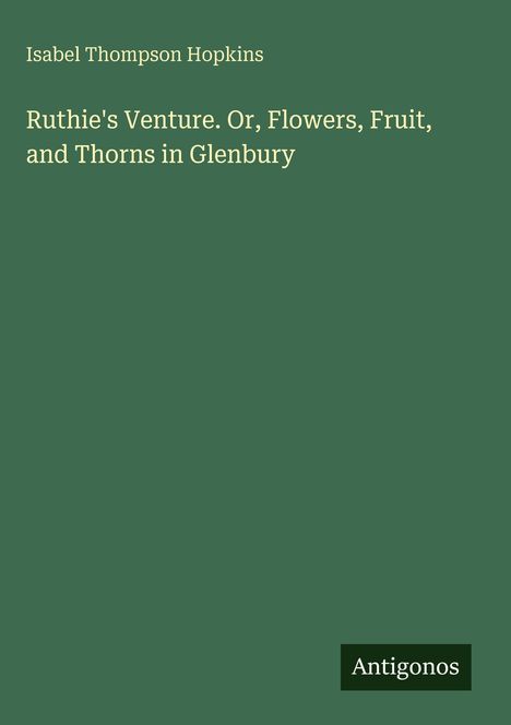 Text: "Isabel Thompson Hopkins, Ruthie's Venture. Or, Flowers, Fruit, and Thorns in Glenbury. Antigonos." Grüner Hintergrund.