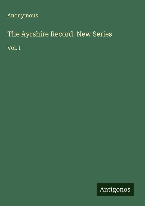Oben steht "Anonymous". Darunter "The Ayrshire Record. New Series, Vol. I". Unten rechts ist das Logo "Antigonos".
