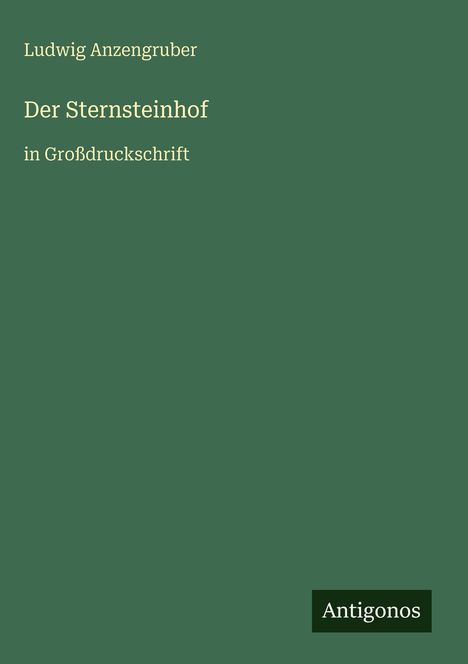 Grüner Hintergrund mit weißem Text: "Ludwig Anzengruber - Der Sternsteinhof in Großdruckschrift". Unten rechts Logo "Antigonos".