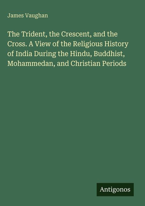 "James Vaughan. The Trident, the Crescent, and the Cross. A View of the Religious History of India. Antigonos."
