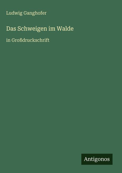 Text: "Ludwig Ganghofer, Das Schweigen im Walde, in Großdruckschrift." Grünes Cover, weißer Text, unten "Antigonos".